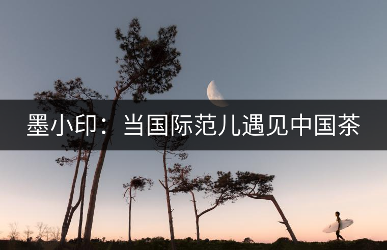 墨小?。寒?dāng)國(guó)際范兒遇見(jiàn)中國(guó)茶