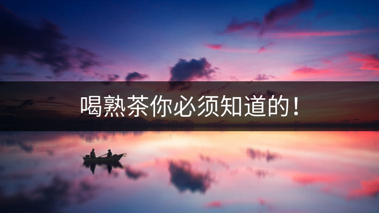 喝熟茶你必須知道的！