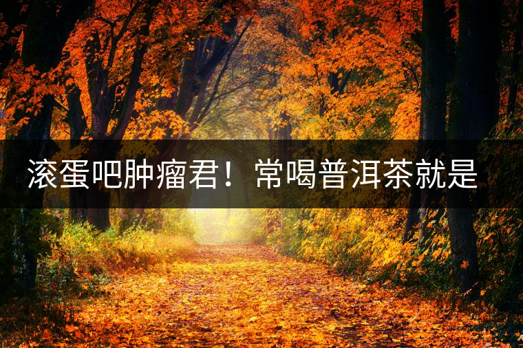 滾蛋吧腫瘤君！常喝普洱茶就是這么神奇