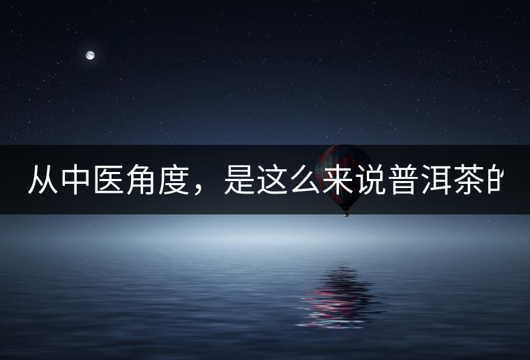 從中醫(yī)角度，是這么來說普洱茶的！