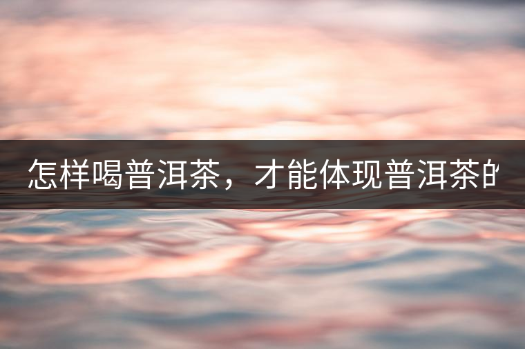 怎樣喝普洱茶，才能體現(xiàn)普洱茶的功效！