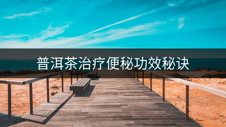 普洱茶治療便秘功效秘訣 普洱茶治療便秘功效秘訣