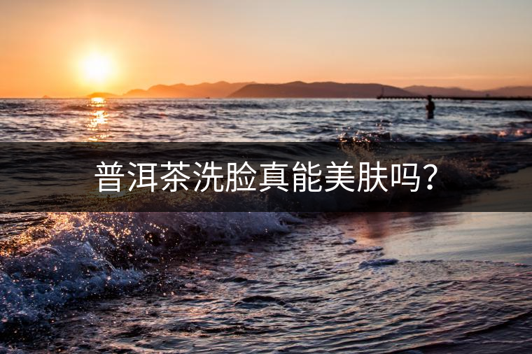 普洱茶洗臉真能美膚嗎？