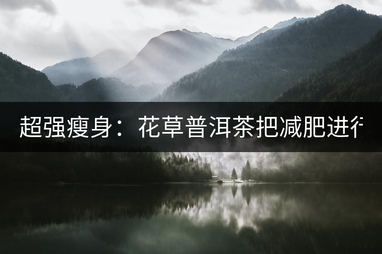 超強瘦身：花草普洱茶把減肥進行到底！