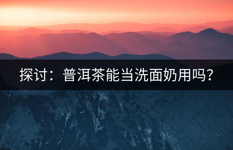 探討：普洱茶能當(dāng)洗面奶用嗎？