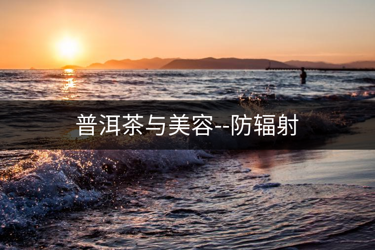 普洱茶與美容--防輻射 普洱茶與美容--防輻射