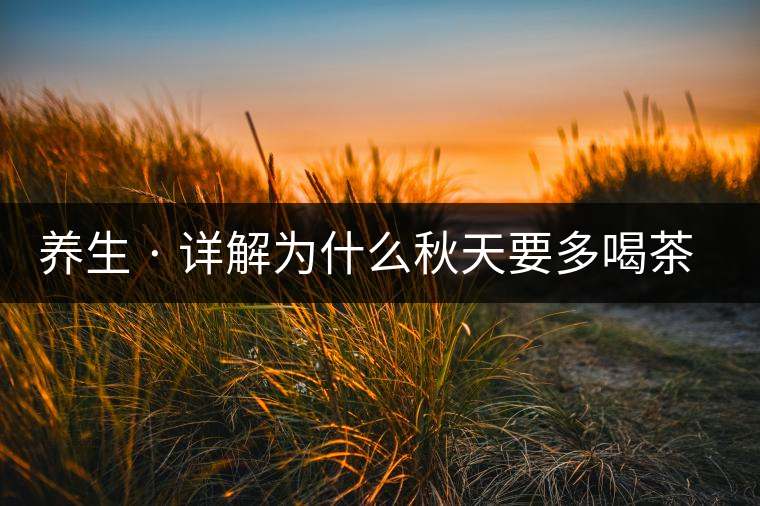 養(yǎng)生 · 詳解為什么秋天要多喝茶？適合喝哪些茶？