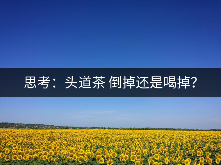 思考：頭道茶 倒掉還是喝掉？