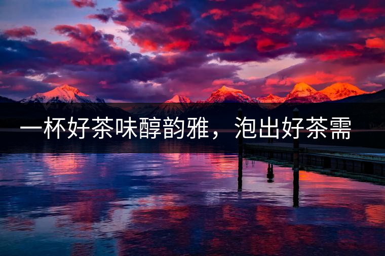 一杯好茶味醇韻雅，泡出好茶需做好五件事