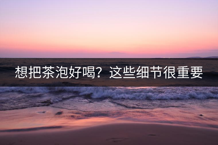 想把茶泡好喝？這些細節(jié)很重要