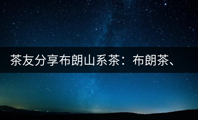 茶友分享布朗山系茶：布朗茶、老班章、老曼峨的區(qū)別
