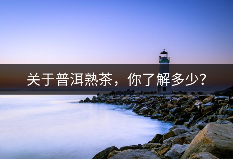 關(guān)于普洱熟茶，你了解多少？