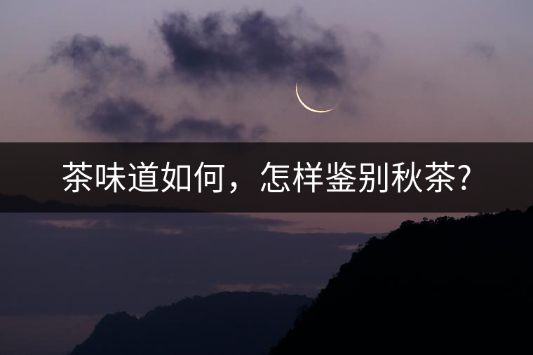 茶味道如何，怎樣鑒別秋茶?