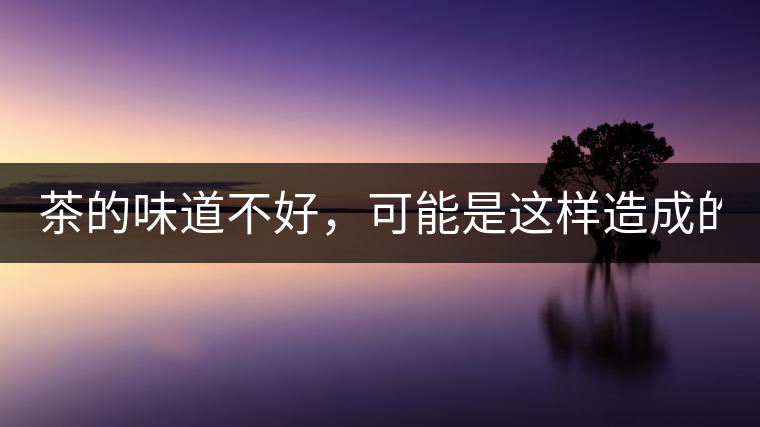 茶的味道不好，可能是這樣造成的！