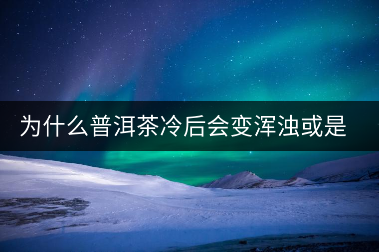 為什么普洱茶冷后會變渾濁或是發(fā)酸？