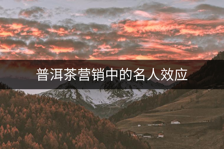 普洱茶營銷中的名人效應 普洱茶營銷中的名人效應