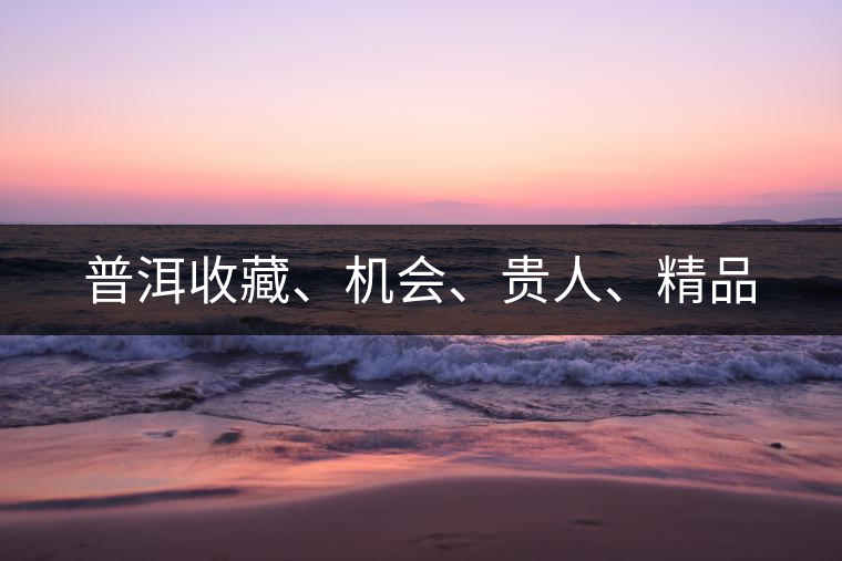 普洱收藏、機(jī)會(huì)、貴人、精品