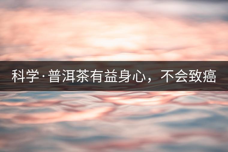 科學(xué)·普洱茶有益身心，不會(huì)致癌（1）