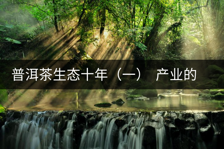 普洱茶生態(tài)十年(一) 產(chǎn)業(yè)的生態(tài)之路:從產(chǎn)量到品質(zhì) 普洱茶生態(tài)十年(一) 產(chǎn)業(yè)的生態(tài)之路:從產(chǎn)量到品質(zhì)