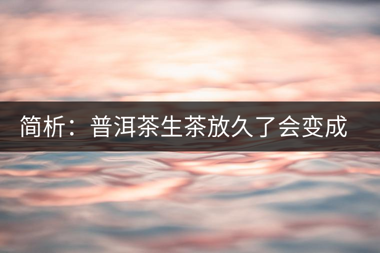 簡析：普洱茶生茶放久了會變成熟茶嗎？