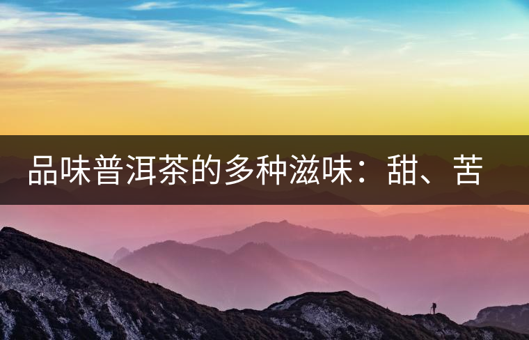 品味普洱茶的多種滋味：甜、苦、澀、酸、水、無味