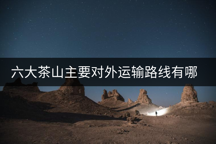 六大茶山主要對(duì)外運(yùn)輸路線有哪幾條？