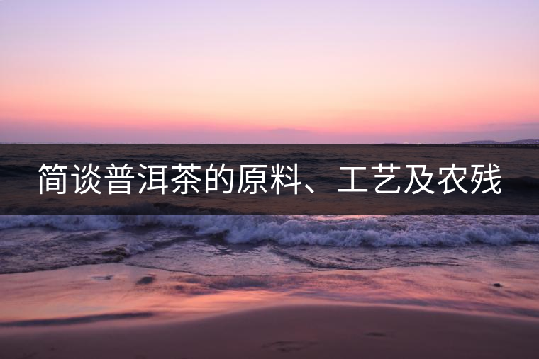 簡談普洱茶的原料、工藝及農(nóng)殘
