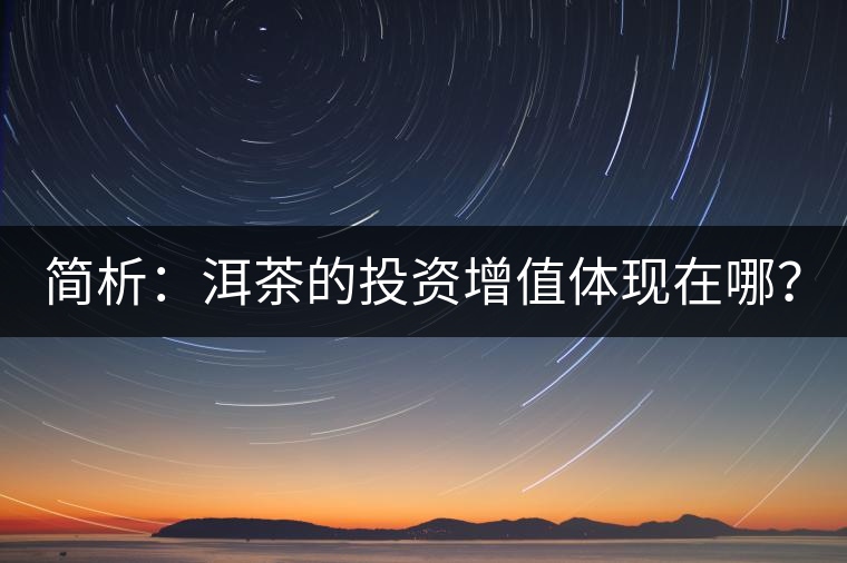 簡析：洱茶的投資增值體現(xiàn)在哪？