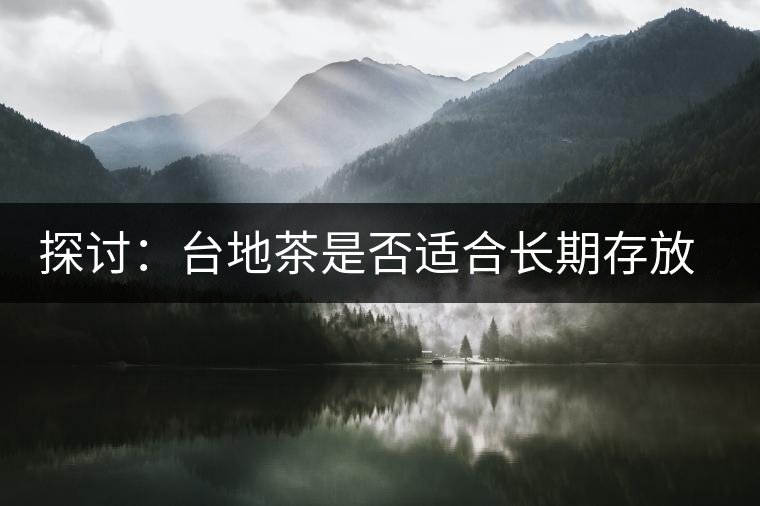 探討：臺(tái)地茶是否適合長期存放和轉(zhuǎn)化？