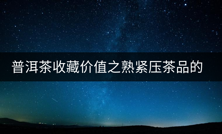 普洱茶收藏價(jià)值之熟緊壓茶品的收藏