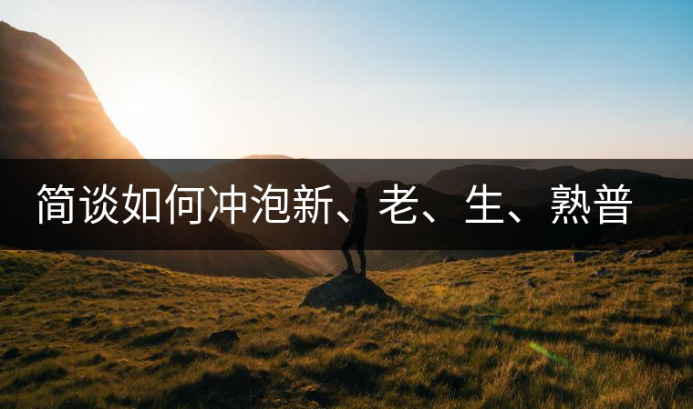 簡談如何沖泡新、老、生、熟普洱茶？