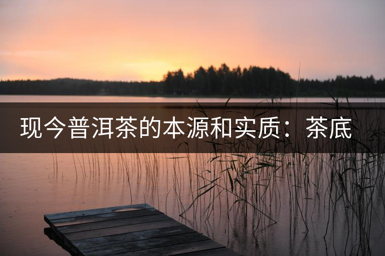 現(xiàn)今普洱茶的本源和實(shí)質(zhì)：茶底、倉儲(chǔ)、時(shí)間