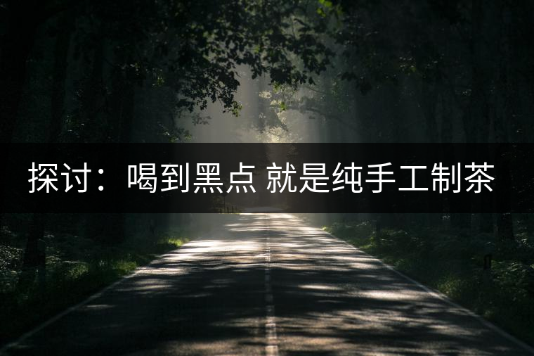 探討：喝到黑點(diǎn) 就是純手工制茶？