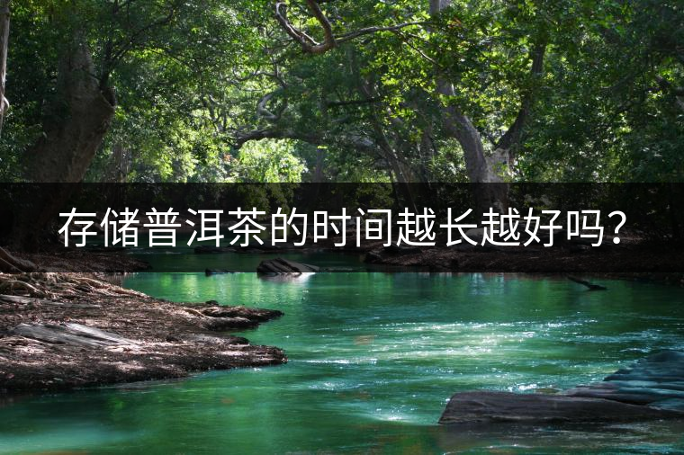 存儲(chǔ)普洱茶的時(shí)間越長(zhǎng)越好嗎？