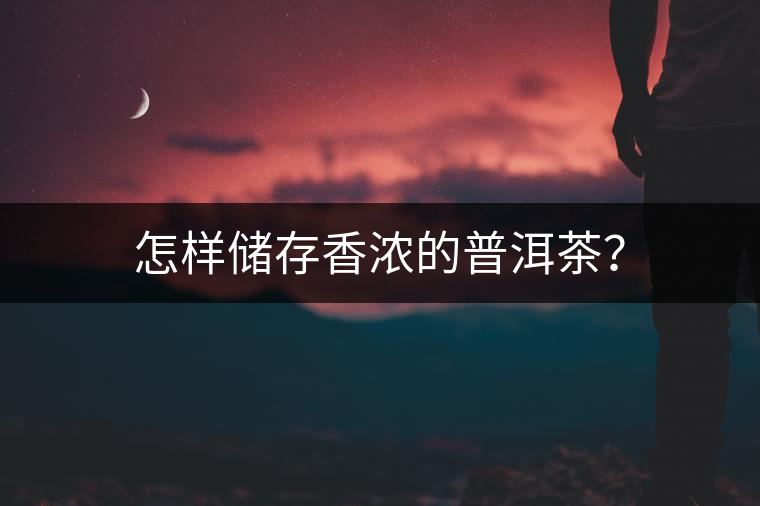 怎樣儲(chǔ)存香濃的普洱茶？