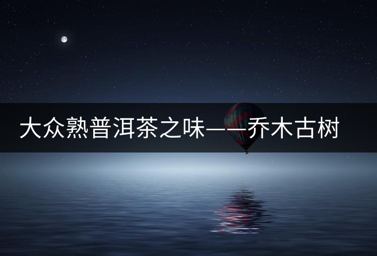 大眾熟普洱茶之味——喬木古樹(shù)磚 大眾熟普洱茶之味——喬木古樹(shù)磚