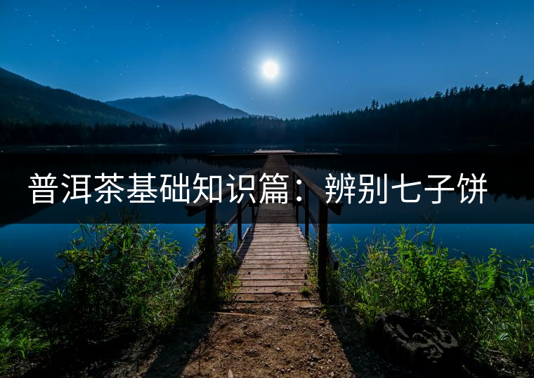 普洱茶基礎(chǔ)知識(shí)篇:辨別七子餅品質(zhì)優(yōu)劣的方法 普洱茶基礎(chǔ)知識(shí)篇:辨別七子餅品質(zhì)優(yōu)劣的方法