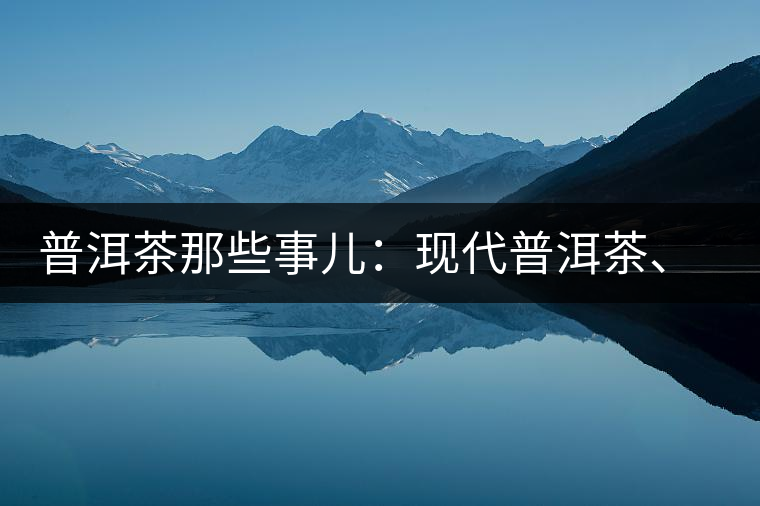 普洱茶那些事兒：現(xiàn)代普洱茶、七子餅、嘜號等