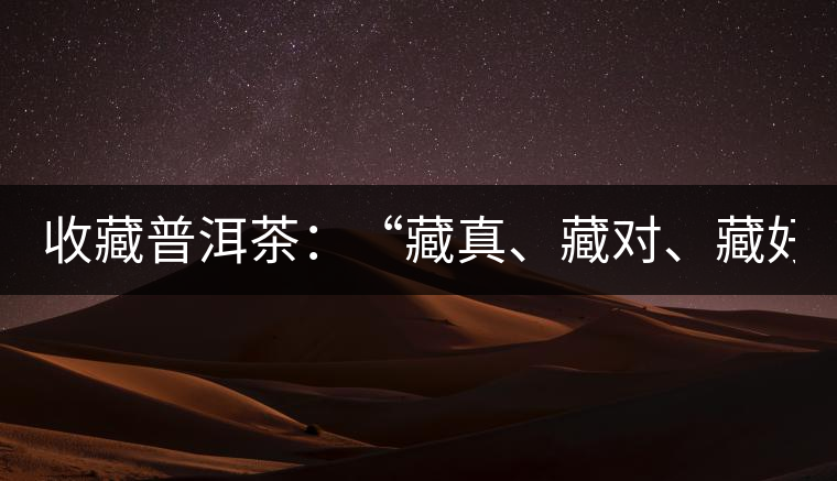 收藏普洱茶：“藏真、藏對、藏好”