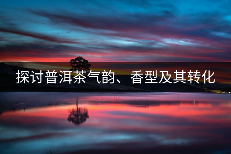 探討普洱茶氣韻、香型及其轉(zhuǎn)化