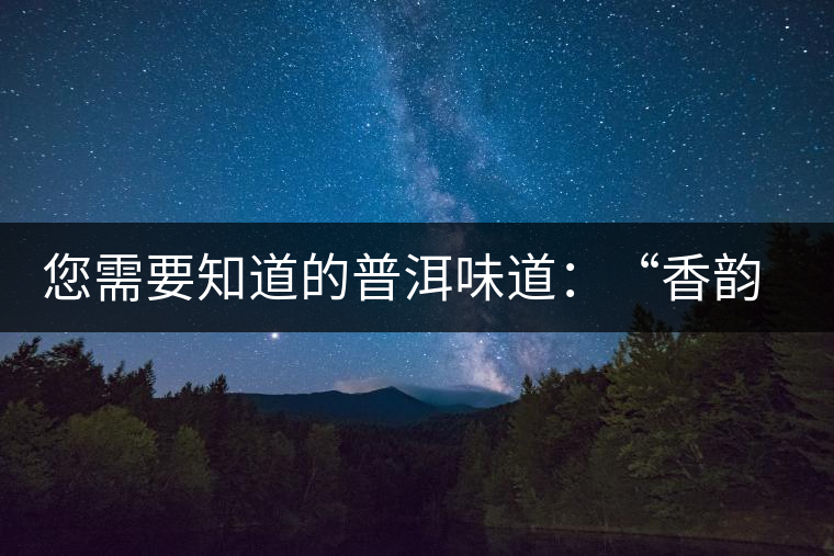 您需要知道的普洱味道：“香韻、茶湯粘稠度、喉韻”