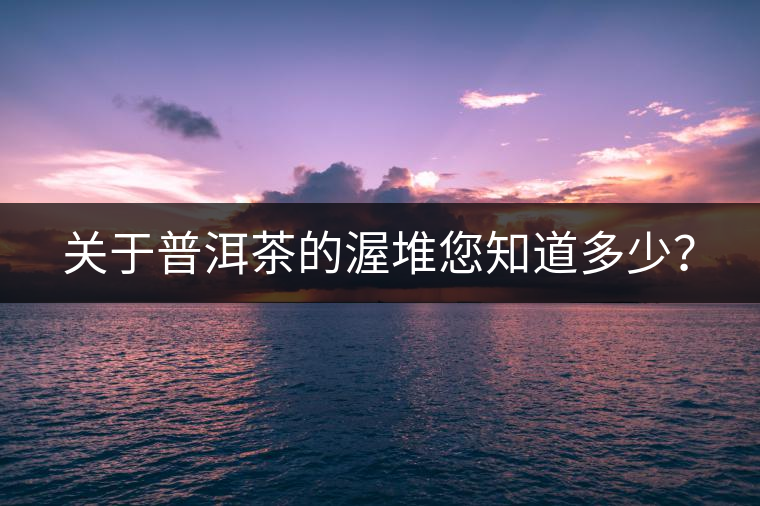 關(guān)于普洱茶的渥堆您知道多少？