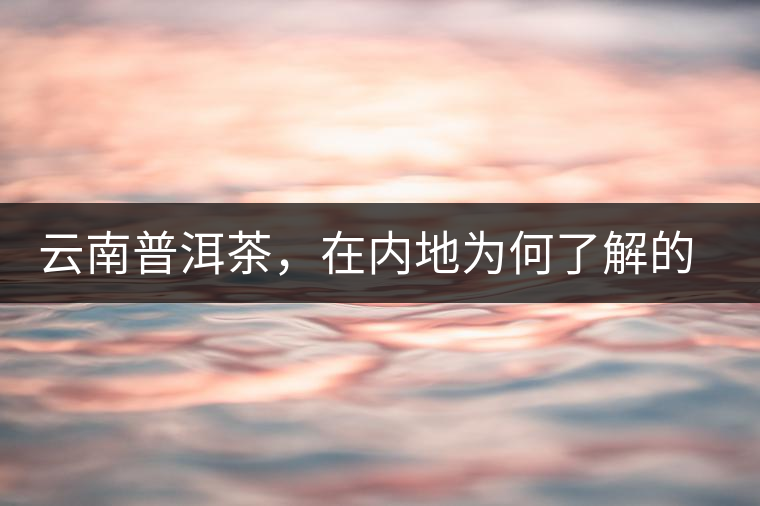 云南普洱茶，在內(nèi)地為何了解的人較少？