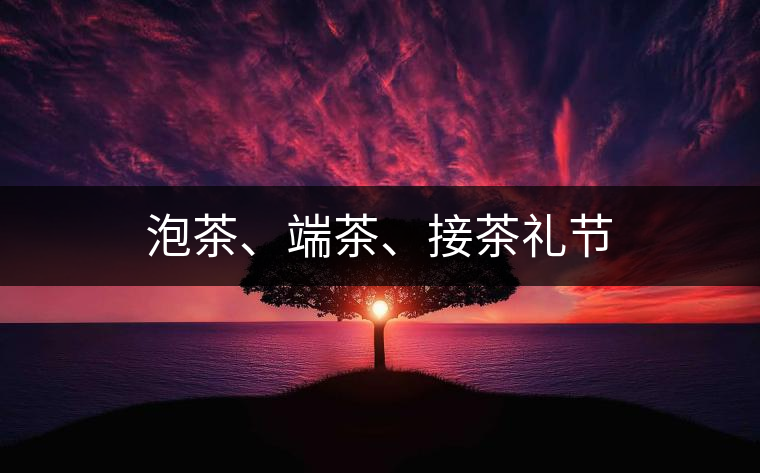 泡茶、端茶、接茶禮節(jié)