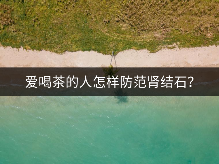 愛喝茶的人怎樣防范腎結(jié)石？