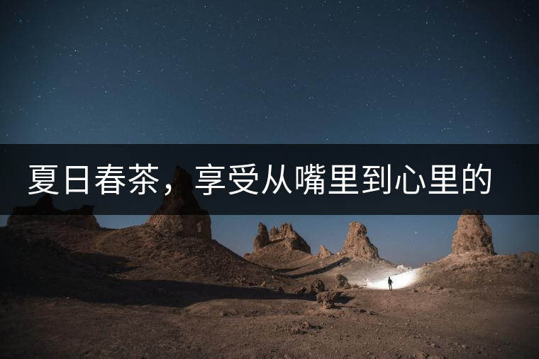 夏日春茶，享受從嘴里到心里的感覺(jué)