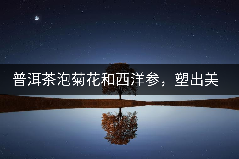 普洱茶泡菊花和西洋參，塑出美麗身材