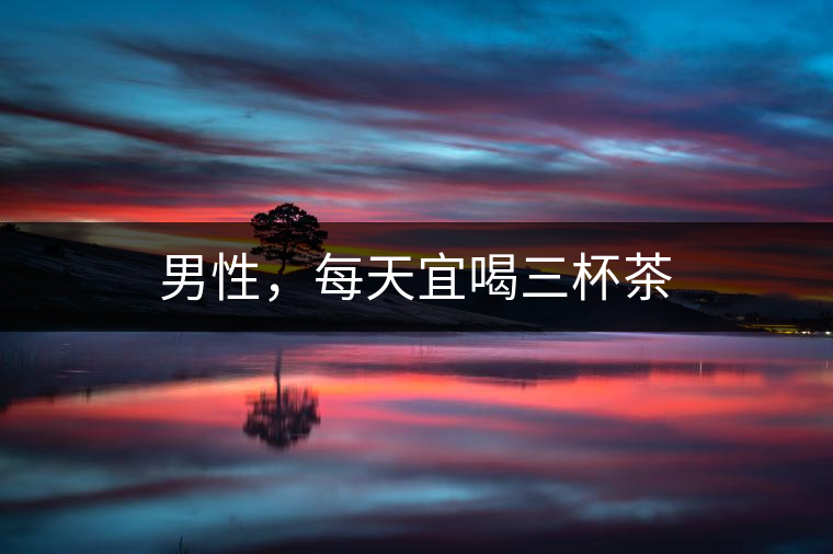 男性，每天宜喝三杯茶