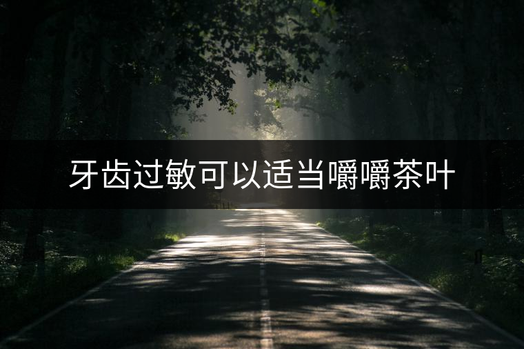 牙齒過(guò)敏可以適當(dāng)嚼嚼茶葉