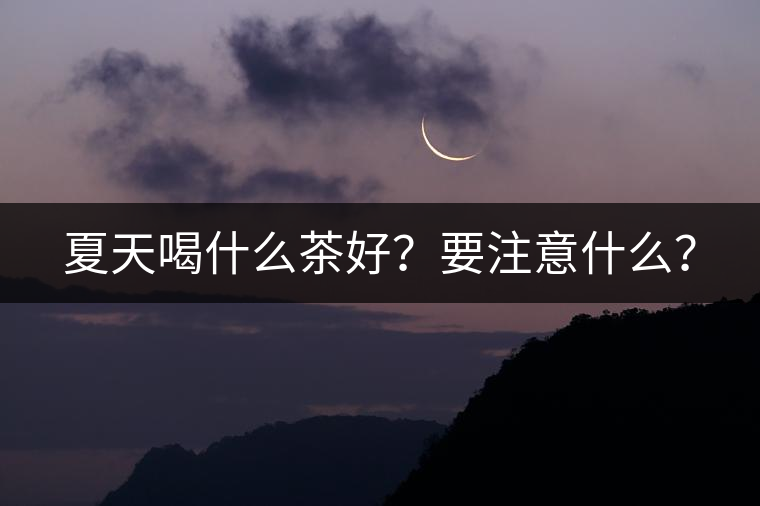 夏天喝什么茶好？要注意什么？